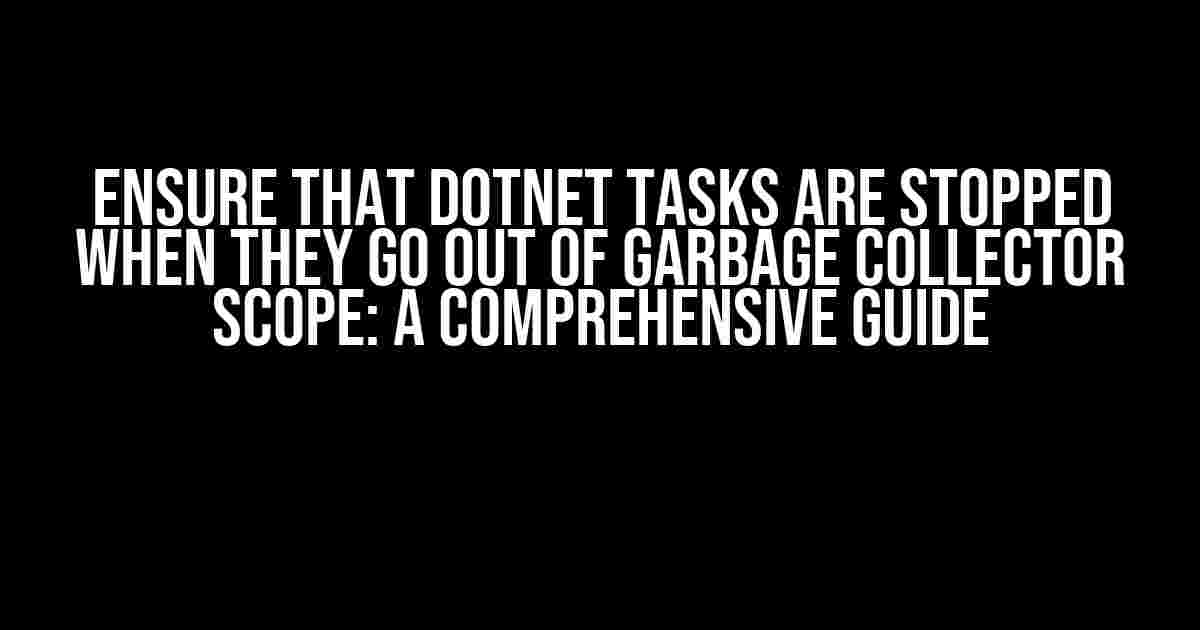 Ensure that dotnet Tasks are stopped when they go out of garbage collector scope: A Comprehensive Guide