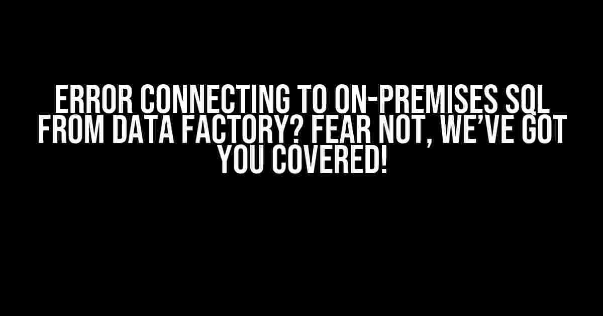 Error Connecting to On-Premises SQL from Data Factory? Fear Not, We’ve Got You Covered!