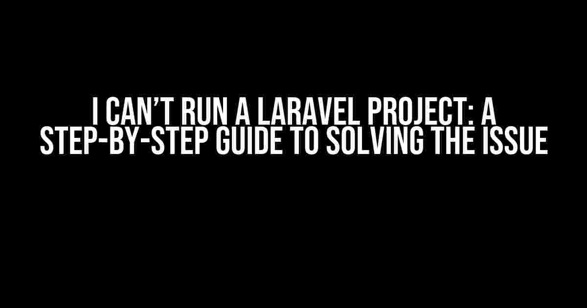 I Can’t Run a Laravel Project: A Step-by-Step Guide to Solving the Issue