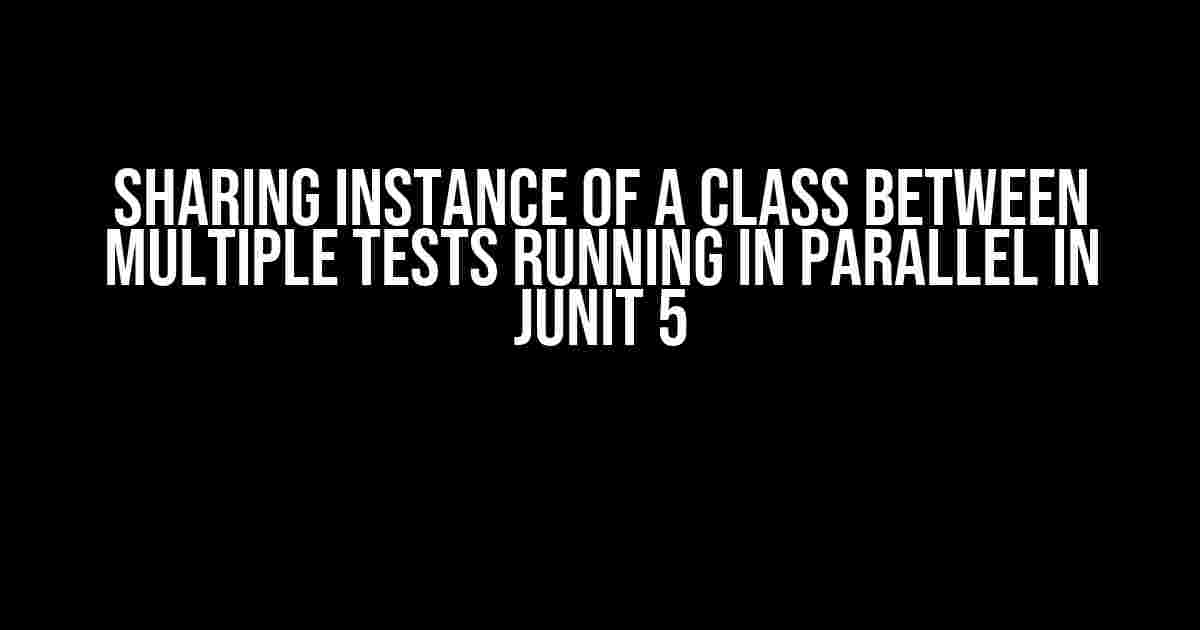 Sharing Instance of a Class between Multiple Tests Running in Parallel in JUnit 5