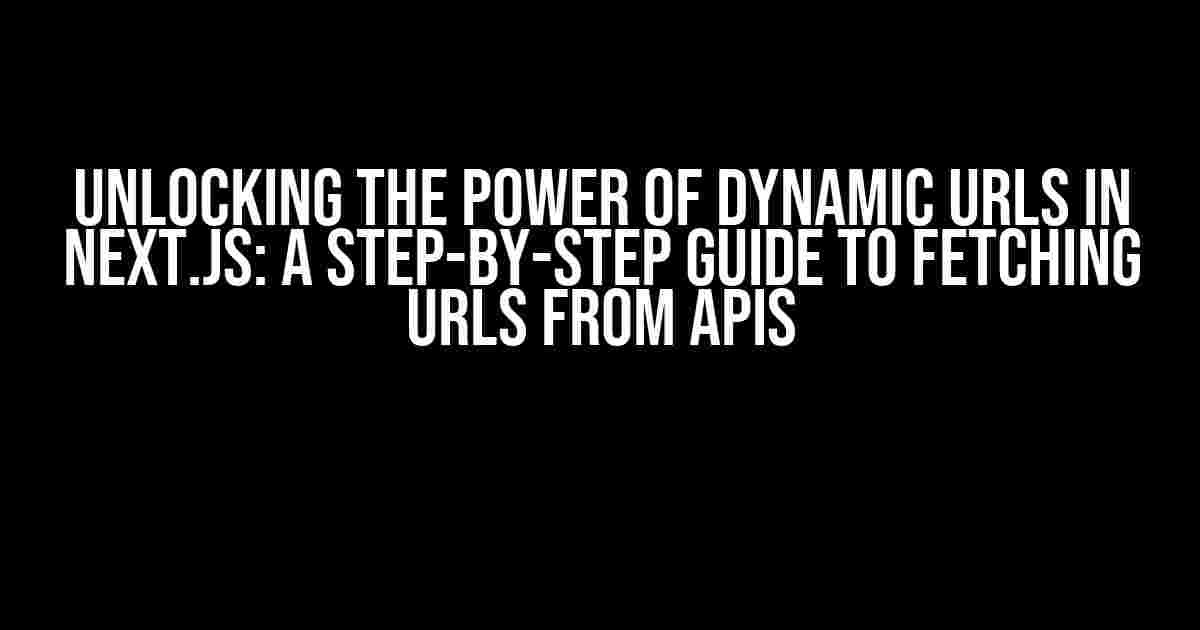 Unlocking the Power of Dynamic URLs in Next.js: A Step-by-Step Guide to Fetching URLs from APIs