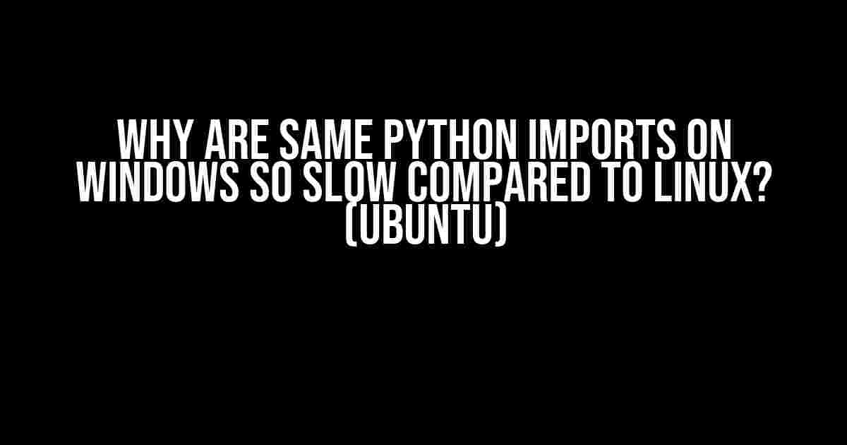 Why are Same Python Imports on Windows So Slow Compared to Linux? (Ubuntu)